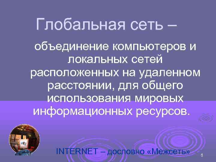 Глобальная сеть – объединение компьютеров и  локальных сетей расположенных на удаленном  расстоянии,