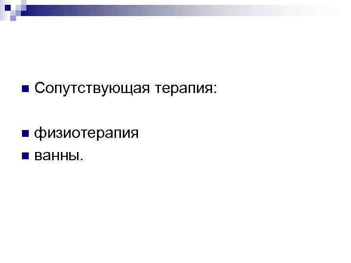 n  Сопутствующая терапия:  n физиотерапия n ванны. 