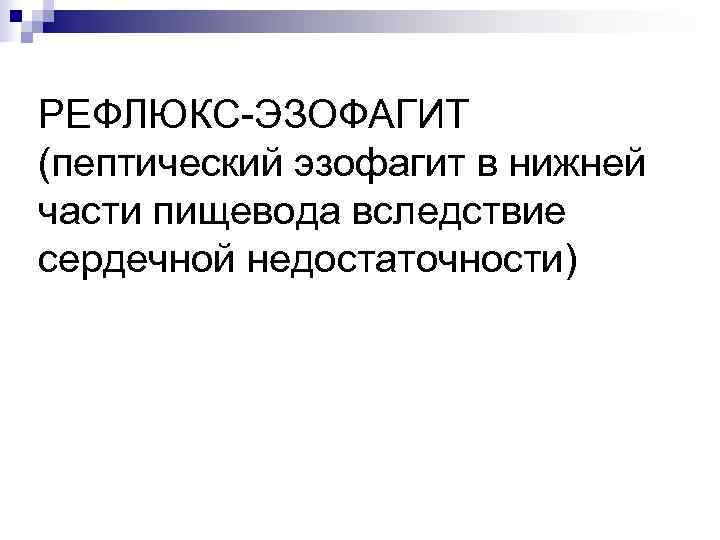 РЕФЛЮКС-ЭЗОФАГИТ (пептический эзофагит в нижней части пищевода вследствие сердечной недостаточности) 