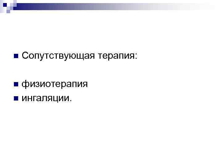 n  Сопутствующая терапия:  n физиотерапия n ингаляции. 