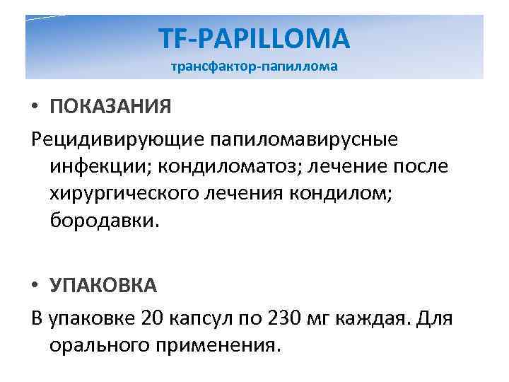   TF-PAPILLOMA    трансфактор-папиллома  • ПОКАЗАНИЯ Рецидивирующие папиломавирусные инфекции; кондиломатоз;