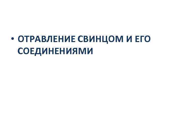  • ОТРАВЛЕНИЕ СВИНЦОМ И ЕГО  СОЕДИНЕНИЯМИ 