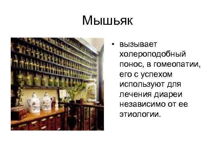 Мышьяк • вызывает холероподобный понос, в гомеопатии,  его с успехом используют для лечения