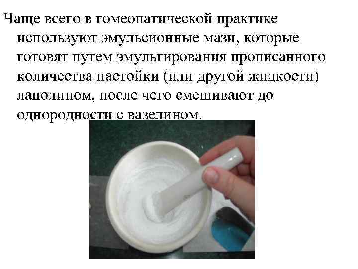Чаще всего в гомеопатической практике используют эмульсионные мази, которые готовят путем эмульгирования прописанного количества