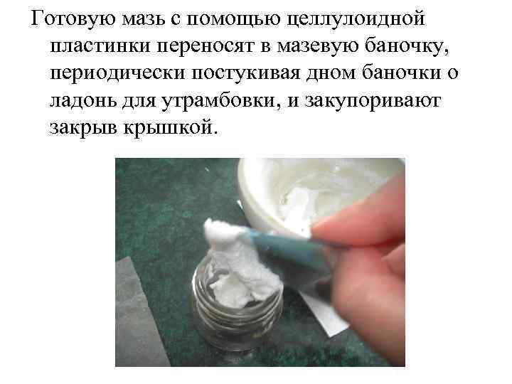 Готовую мазь с помощью целлулоидной  пластинки переносят в мазевую баночку,  периодически постукивая