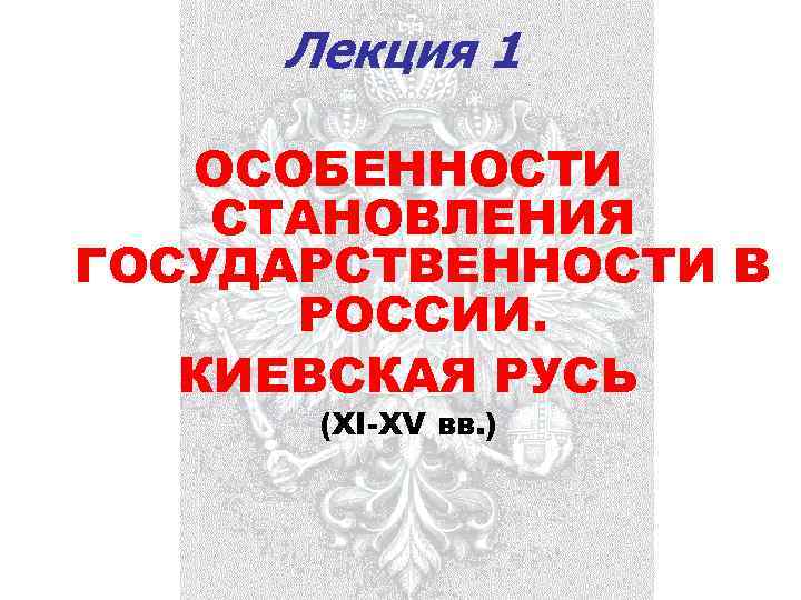  Лекция 1 ОСОБЕННОСТИ СТАНОВЛЕНИЯ ГОСУДАРСТВЕННОСТИ В  РОССИИ. КИЕВСКАЯ РУСЬ  (XI-XV вв.