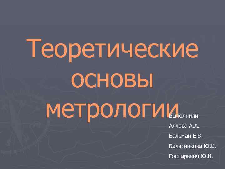 Теоретические основы метрологии Выполнили: Аляева А. А. Бальман Е. В. Теоретические основы метрологии Выполнили: Аляева А. А. Бальман Е. В.