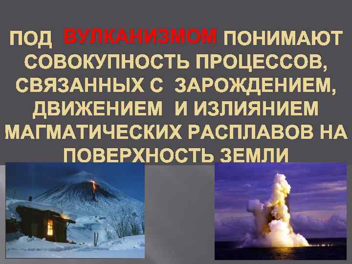 ПОД ВУЛКАНИЗМОМ ПОНИМАЮТ  СОВОКУПНОСТЬ ПРОЦЕССОВ,  СВЯЗАННЫХ С ЗАРОЖДЕНИЕМ, ДВИЖЕНИЕМ И ИЗЛИЯНИЕМ МАГМАТИЧЕСКИХ