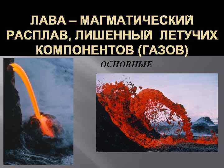  ЛАВА – МАГМАТИЧЕСКИЙ РАСПЛАВ, ЛИШЕННЫЙ ЛЕТУЧИХ КОМПОНЕНТОВ (ГАЗОВ)  ОСНОВНЫЕ 