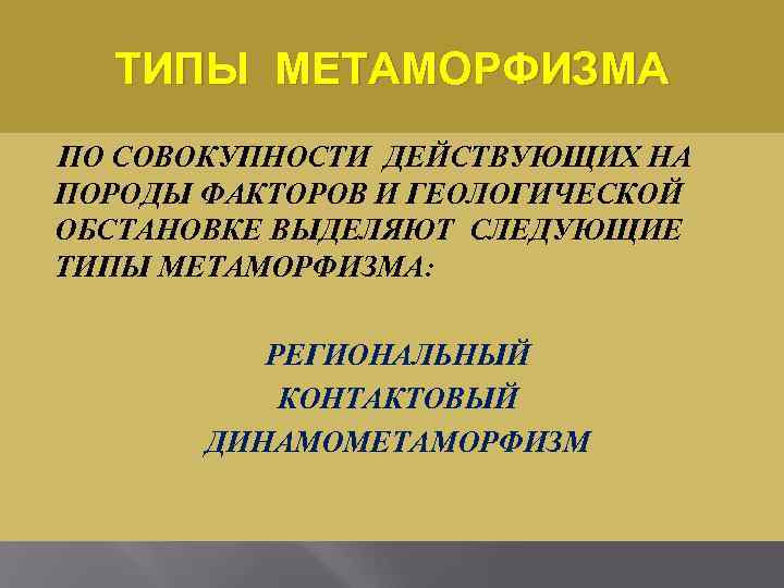  ТИПЫ МЕТАМОРФИЗМА ПО СОВОКУПНОСТИ ДЕЙСТВУЮЩИХ НА ПОРОДЫ ФАКТОРОВ И ГЕОЛОГИЧЕСКОЙ ОБСТАНОВКЕ ВЫДЕЛЯЮТ СЛЕДУЮЩИЕ