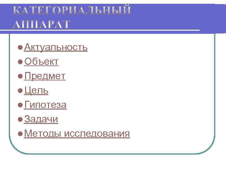 l Актуальность l Объект l Предмет l Цель l Гипотеза l Задачи l Методы