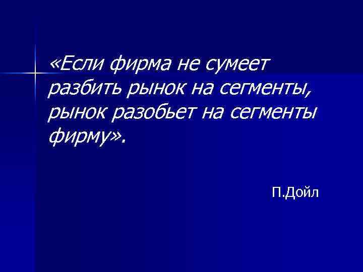 «Если фирма не сумеет разбить рынок на сегменты, рынок разобьет на сегменты фирму» «Если фирма не сумеет разбить рынок на сегменты, рынок разобьет на сегменты фирму»