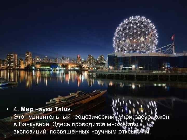 • 4. Мир науки Telus.  Этот удивительный геодезический купол расположен  в
