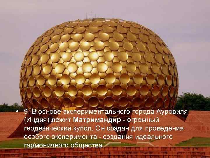  • 9. В основе экспериментального города Ауровиля  (Индия) лежит Матримандир - огромный