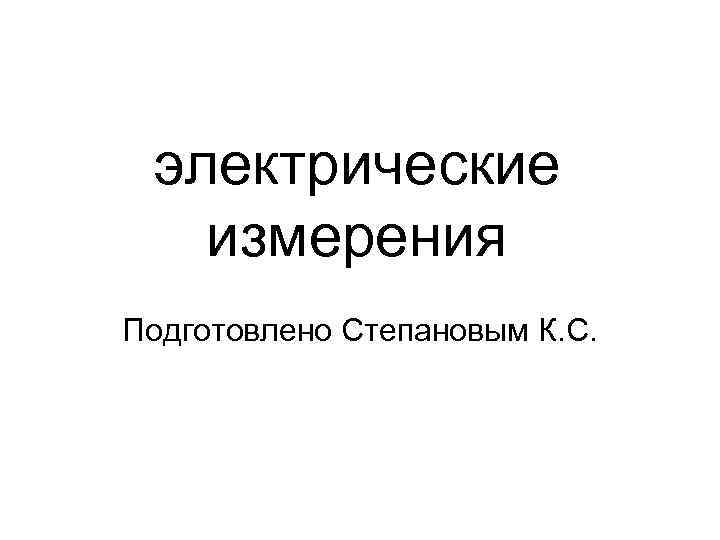  электрические  измерения Подготовлено Степановым К. С. 