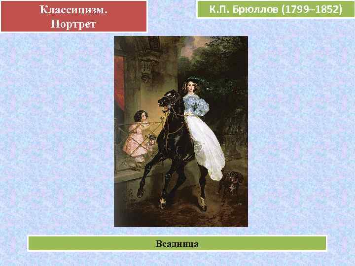 Классицизм.  .     К. П. Брюллов (1799– 1852)  