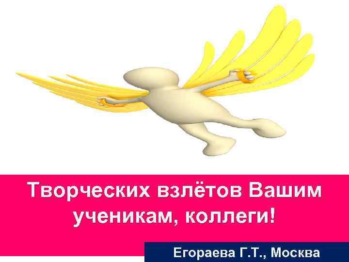 Творческих взлётов Вашим ученикам, коллеги!  Егораева Г. Т. , Москва 