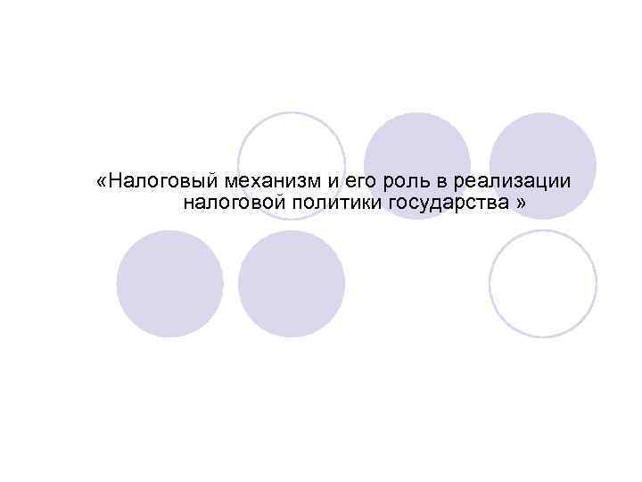  «Налоговый механизм и его роль в реализации  налоговой политики государства » 