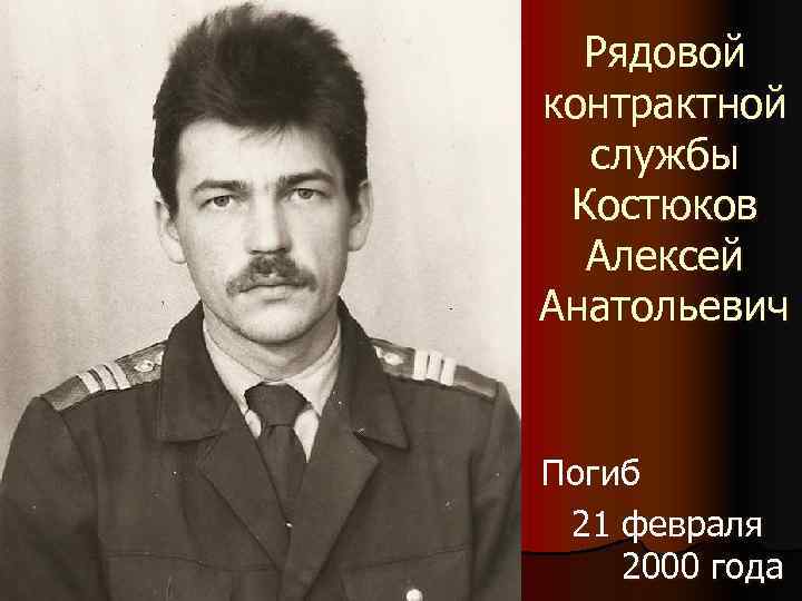  Рядовой контрактной  службы Костюков  Алексей Анатольевич  Погиб 21 февраля 2000