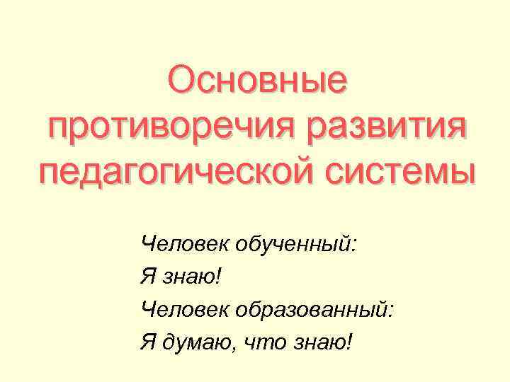 Основные противоречия развития педагогической системы Человек обученный: Я знаю! Человек образованный: Основные противоречия развития педагогической системы Человек обученный: Я знаю! Человек образованный: