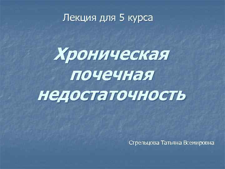  Лекция для 5 курса Хроническая  почечная недостаточность   Стрельцова Татьяна Всемировна
