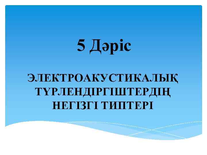 5 Дәріс ЭЛЕКТРОАКУСТИКАЛЫҚ  ТҮРЛЕНДІРГІШТЕРДІҢ НЕГІЗГІ ТИПТЕРІ 