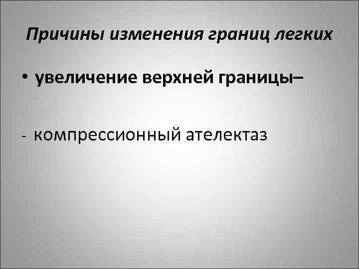 Причины изменения границ легких  • увеличение верхней границы– -  компрессионный ателектаз 