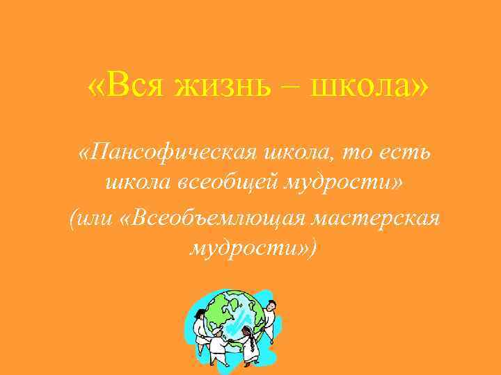  «Вся жизнь – школа»  «Пансофическая школа, то есть  школа всеобщей мудрости»