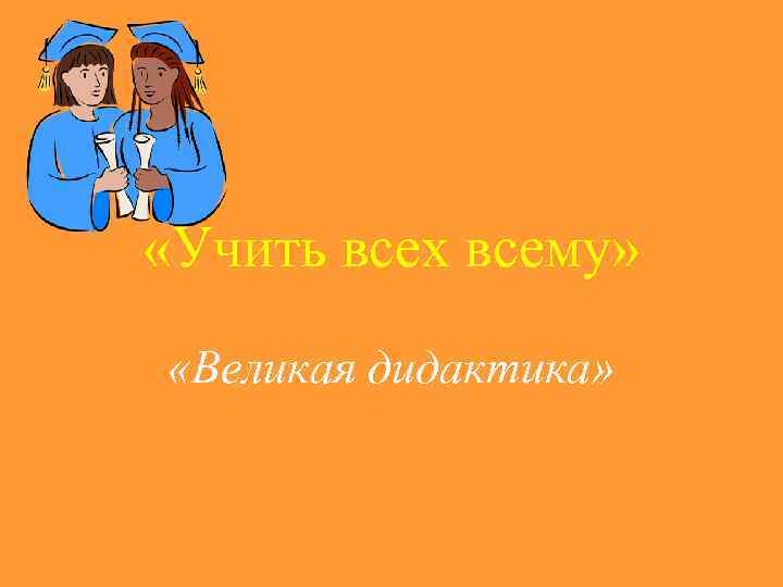  «Учить всех всему»  «Великая дидактика» 