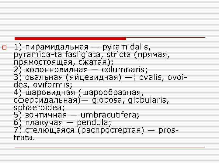 o  1) пирамидальная — pyramidalis,  pyramida-ta fasligiata, stricta (прямая,  прямостоящая, сжатая);