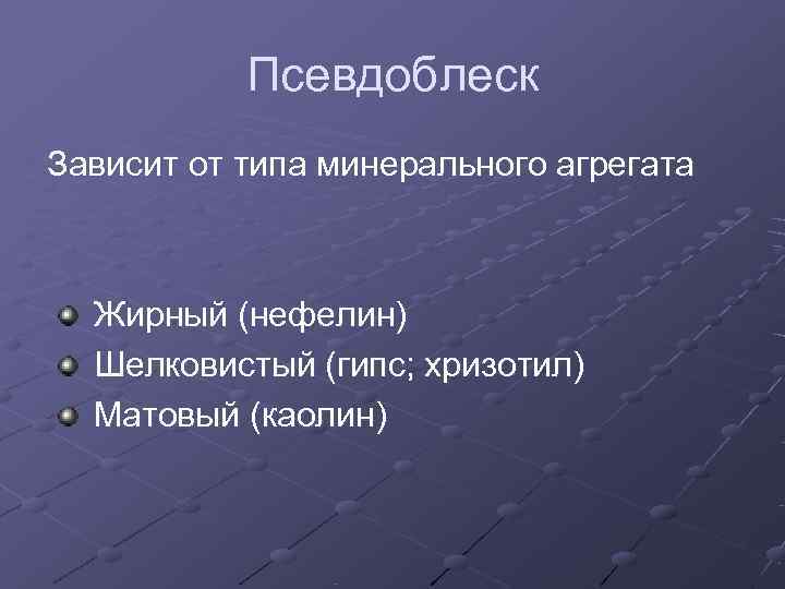   Псевдоблеск Зависит от типа минерального агрегата Жирный (нефелин)  Шелковистый (гипс; хризотил)