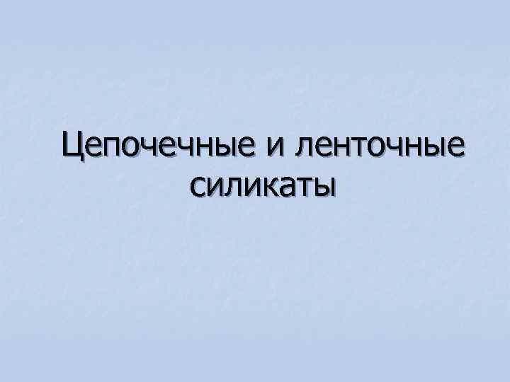 Цепочечные и ленточные силикаты Цепочечные и ленточные силикаты