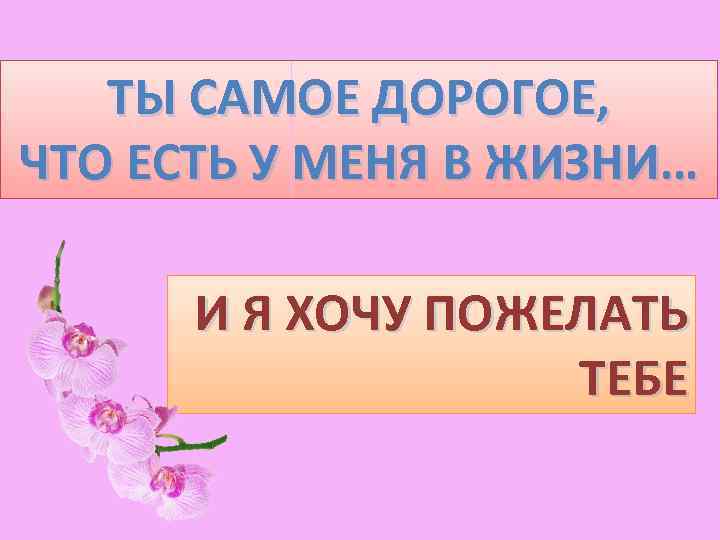   ТЫ САМОЕ ДОРОГОЕ, ЧТО ЕСТЬ У МЕНЯ В ЖИЗНИ…  И Я
