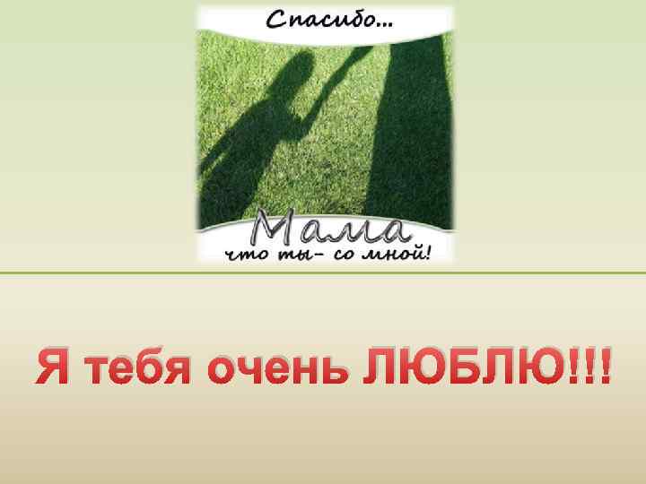 Я тебя очень ЛЮБЛЮ!!! 