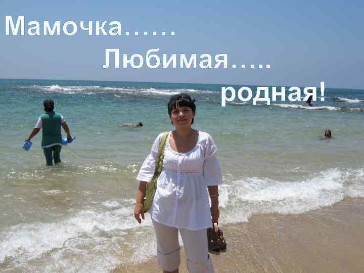 Мамочка……  Любимая…. .   родная! 