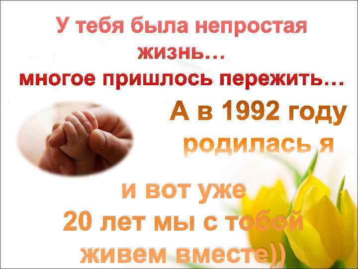   У тебя была непростая  жизнь… многое пришлось пережить…  и вот