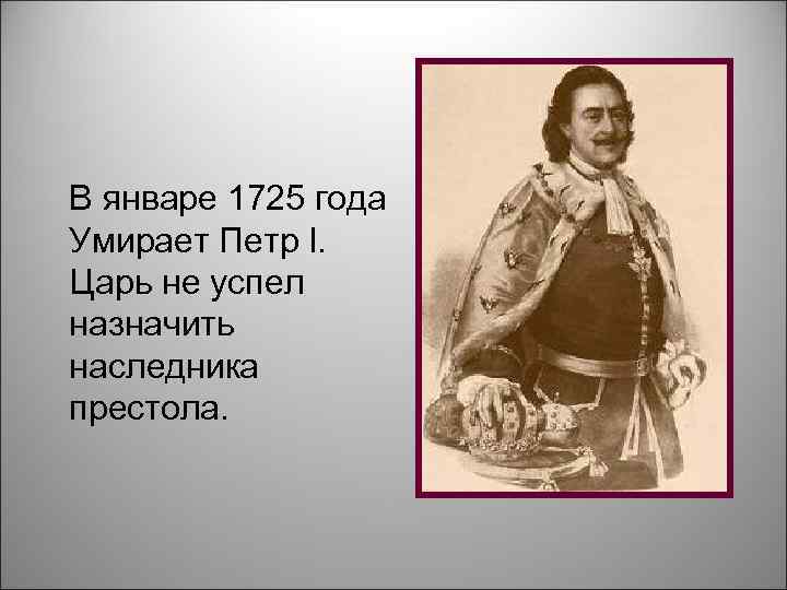 В январе 1725 года Умирает Петр l. Царь не успел назначить наследника престола. 