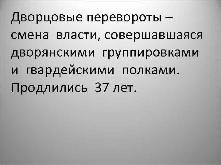 Дворцовые перевороты – смена власти, совершавшаяся дворянскими группировками и гвардейскими полками. Продлились 37 лет.