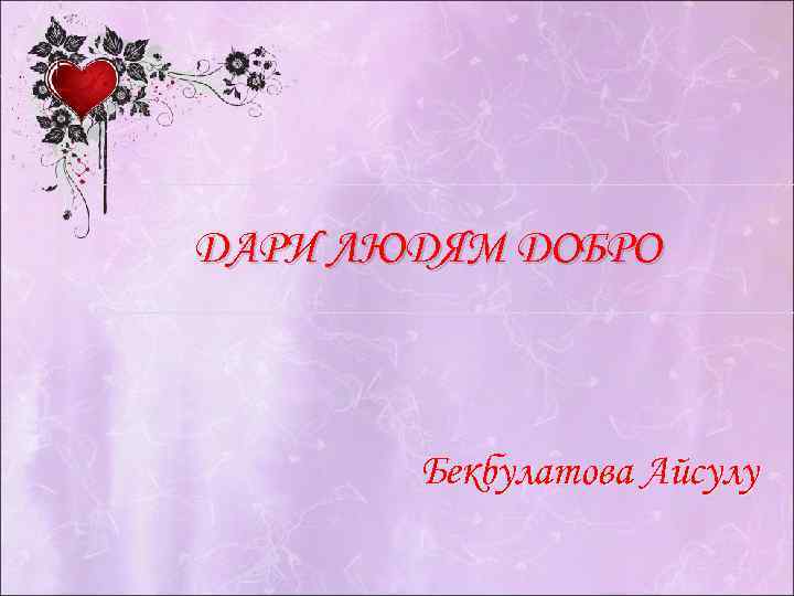 ДАРИ ЛЮДЯМ ДОБРО  Бекбулатова Айсулу 