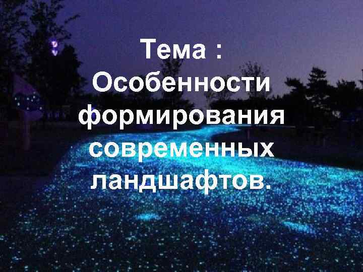   Тема :  Особенности формирования современных ландшафтов. 