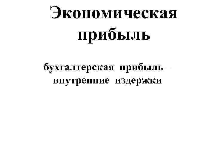  Экономическая  прибыль бухгалтерская прибыль –  внутренние издержки 