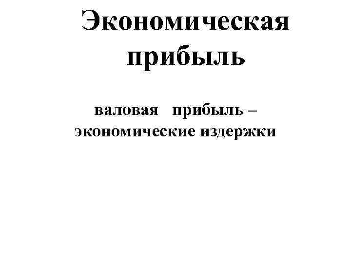 Экономическая  прибыль  валовая  прибыль – экономические издержки 