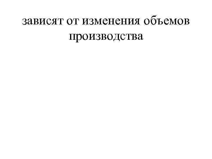 зависят от изменения объемов   производства 