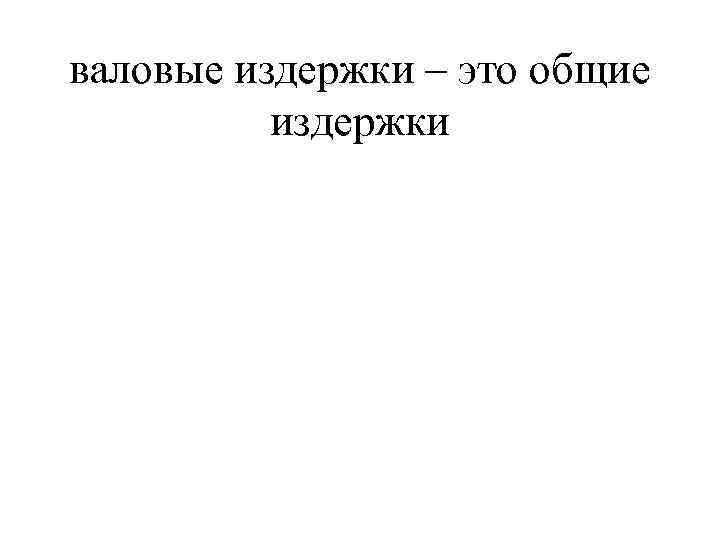 валовые издержки – это общие  издержки 