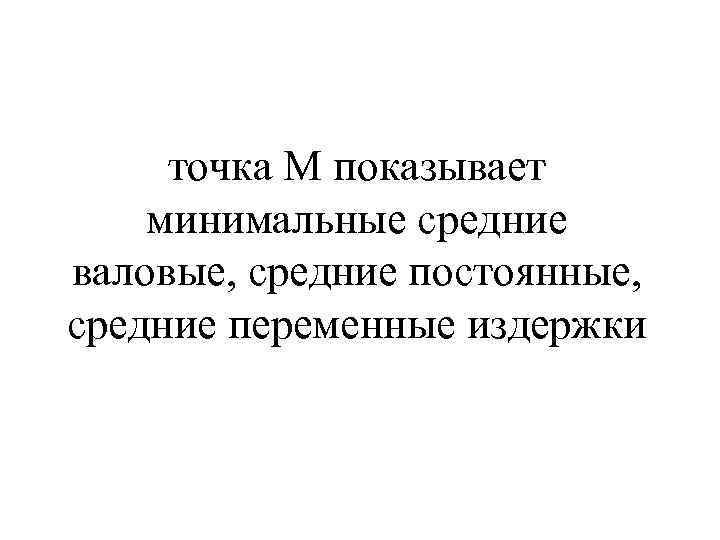  точка М показывает минимальные средние валовые, средние постоянные, средние переменные издержки 