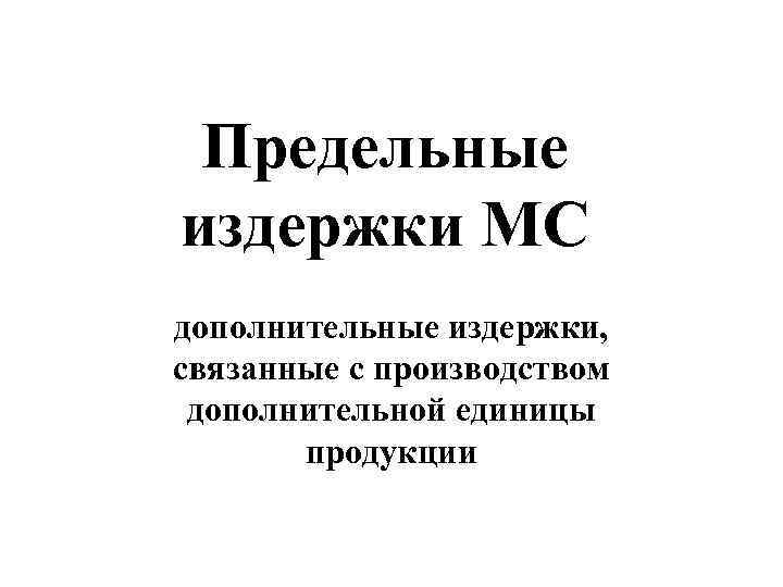  Предельные издержки MC дополнительные издержки,  связанные с производством  дополнительной единицы 