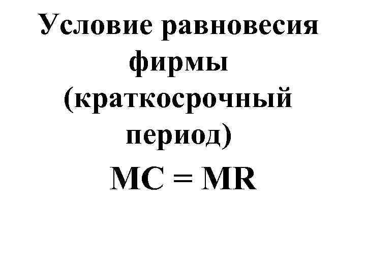 Условие равновесия  фирмы (краткосрочный  период) MC = MR 