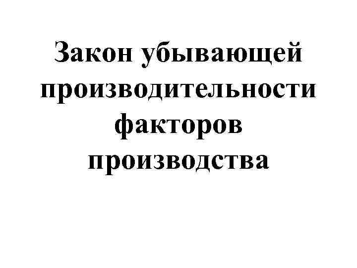  Закон убывающей производительности  факторов производства 