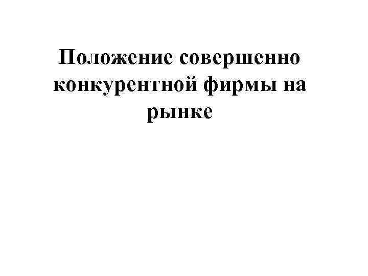 Положение совершенно конкурентной фирмы на   рынке 