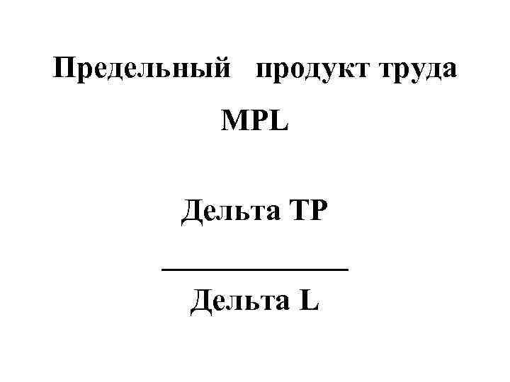 Предельный  продукт труда  MPL   Дельта TP  ______  
